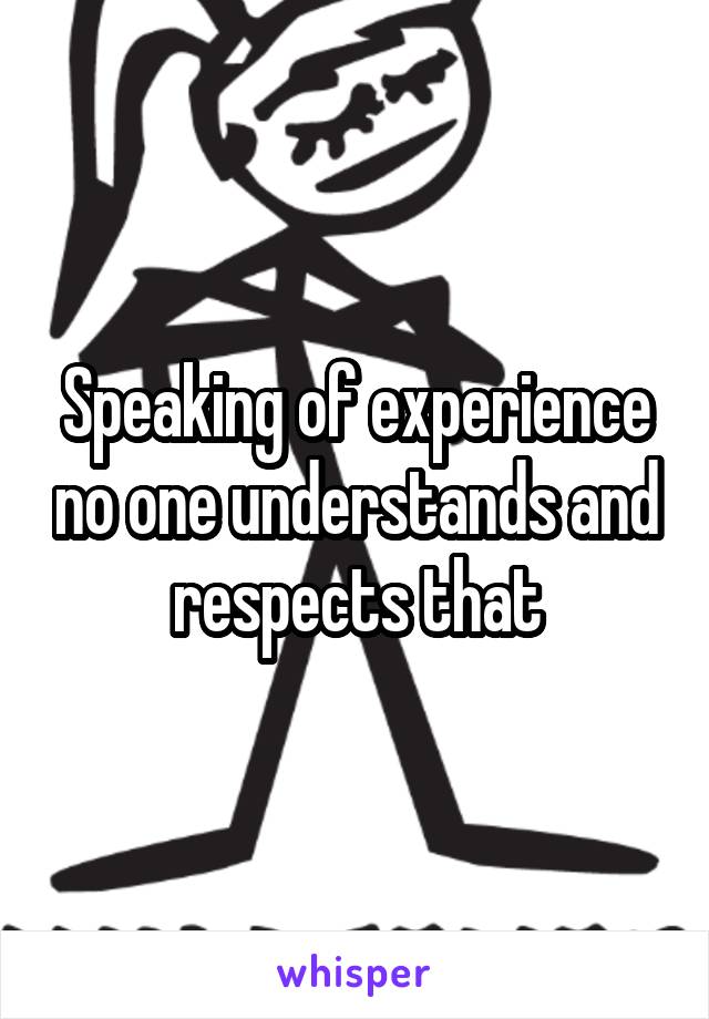 Speaking of experience no one understands and respects that