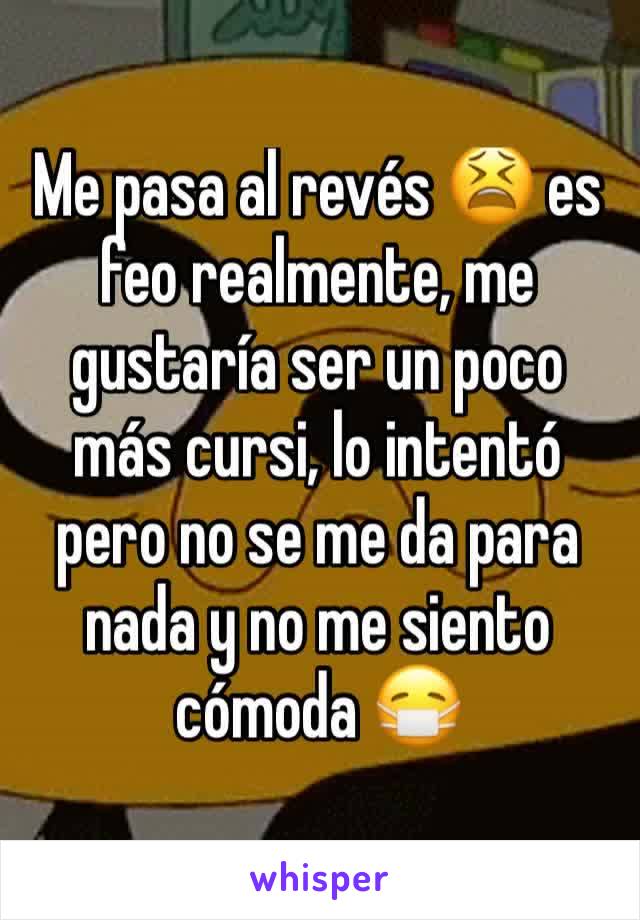 Me pasa al revés 😫 es feo realmente, me gustaría ser un poco más cursi, lo intentó pero no se me da para nada y no me siento cómoda 😷