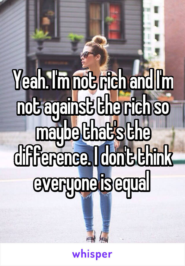 Yeah. I'm not rich and I'm not against the rich so maybe that's the difference. I don't think everyone is equal 