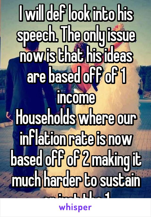 I will def look into his speech. The only issue now is that his ideas are based off of 1 income
Households where our inflation rate is now based off of 2 making it much harder to sustain on just the 1