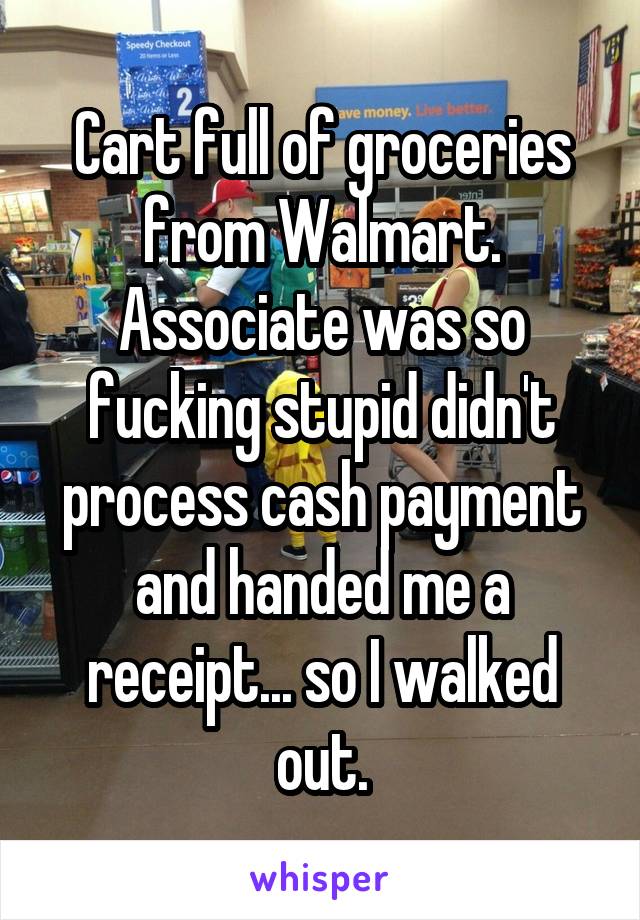 Cart full of groceries from Walmart. Associate was so fucking stupid didn't process cash payment and handed me a receipt... so I walked out.