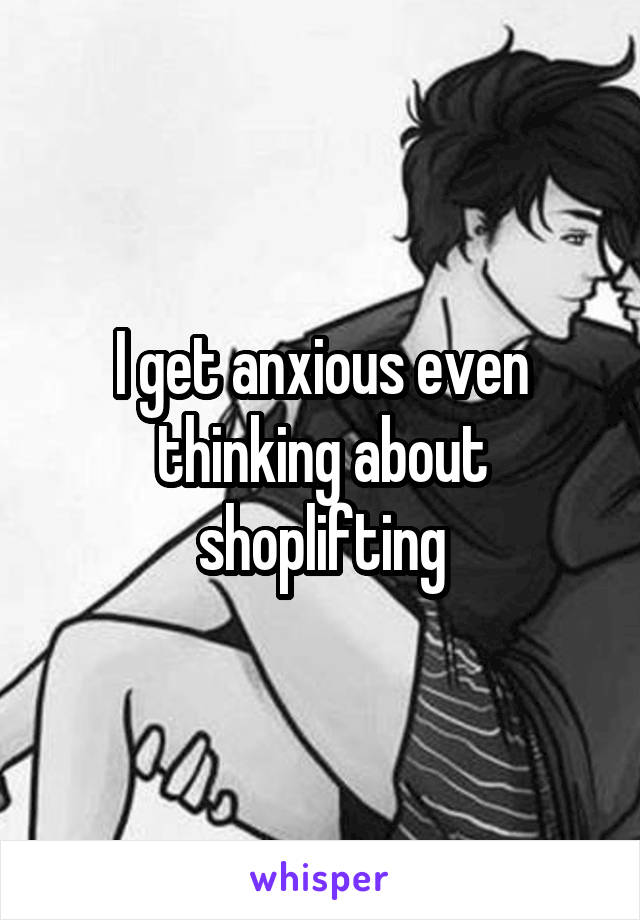 I get anxious even thinking about shoplifting