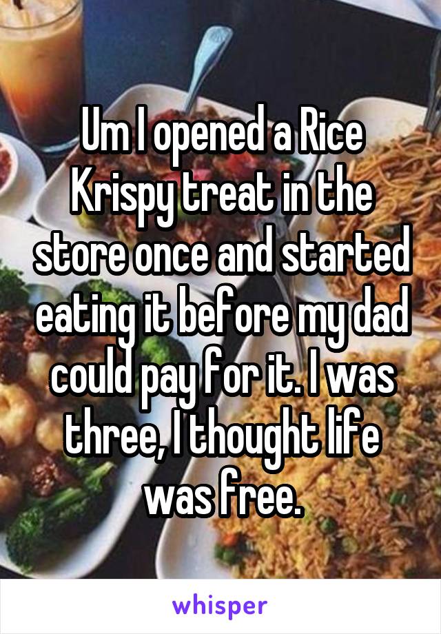 Um I opened a Rice Krispy treat in the store once and started eating it before my dad could pay for it. I was three, I thought life was free.