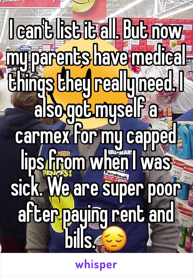 I can't list it all. But now my parents have medical things they really need. I also got myself a carmex for my capped lips from when I was sick. We are super poor after paying rent and bills. 😔