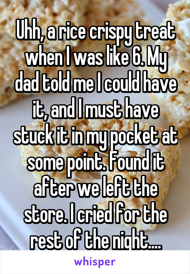 Uhh, a rice crispy treat when I was like 6. My dad told me I could have it, and I must have stuck it in my pocket at some point. Found it after we left the store. I cried for the rest of the night....