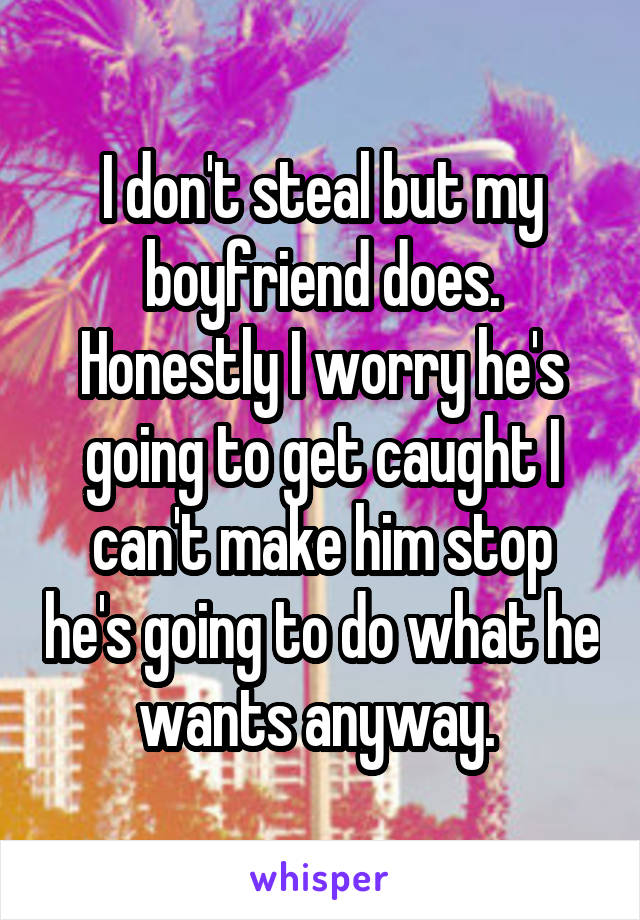 I don't steal but my boyfriend does. Honestly I worry he's going to get caught I can't make him stop he's going to do what he wants anyway. 