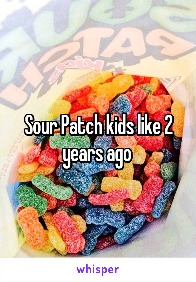 Sour Patch kids like 2 years ago 