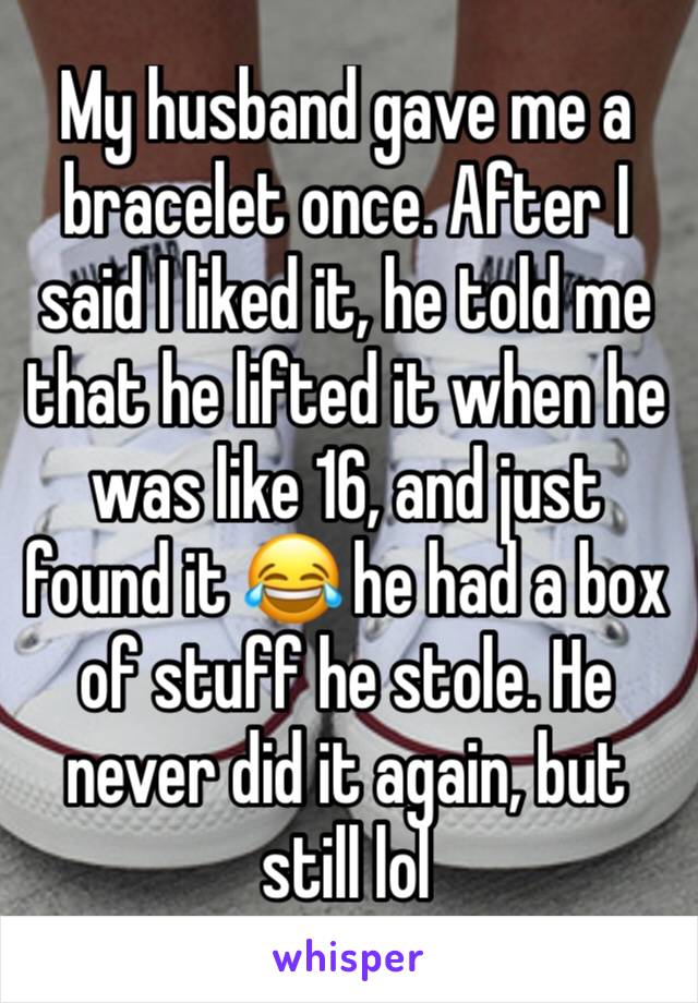 My husband gave me a bracelet once. After I said I liked it, he told me that he lifted it when he was like 16, and just found it 😂 he had a box of stuff he stole. He never did it again, but still lol