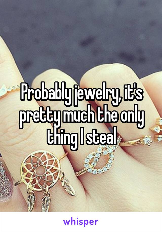 Probably jewelry, it's pretty much the only thing I steal