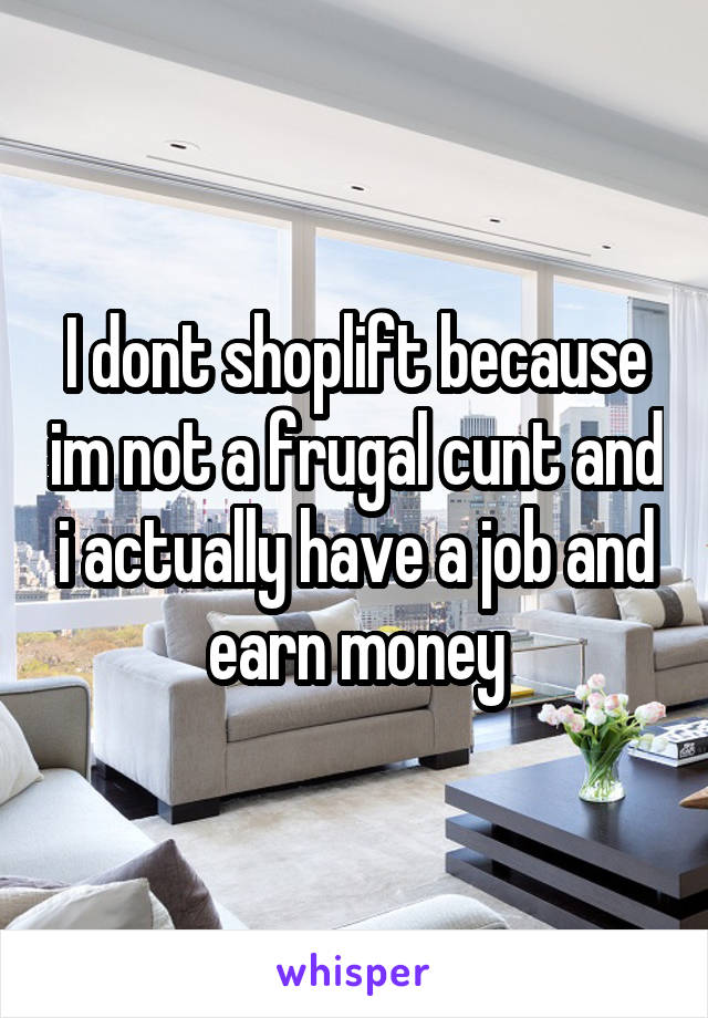 I dont shoplift because im not a frugal cunt and i actually have a job and earn money