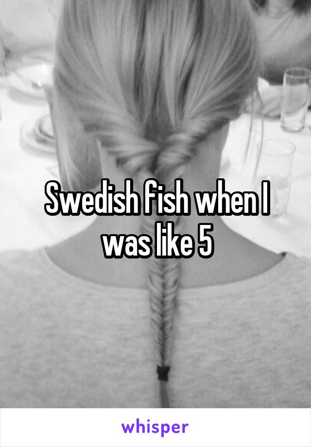 Swedish fish when I was like 5