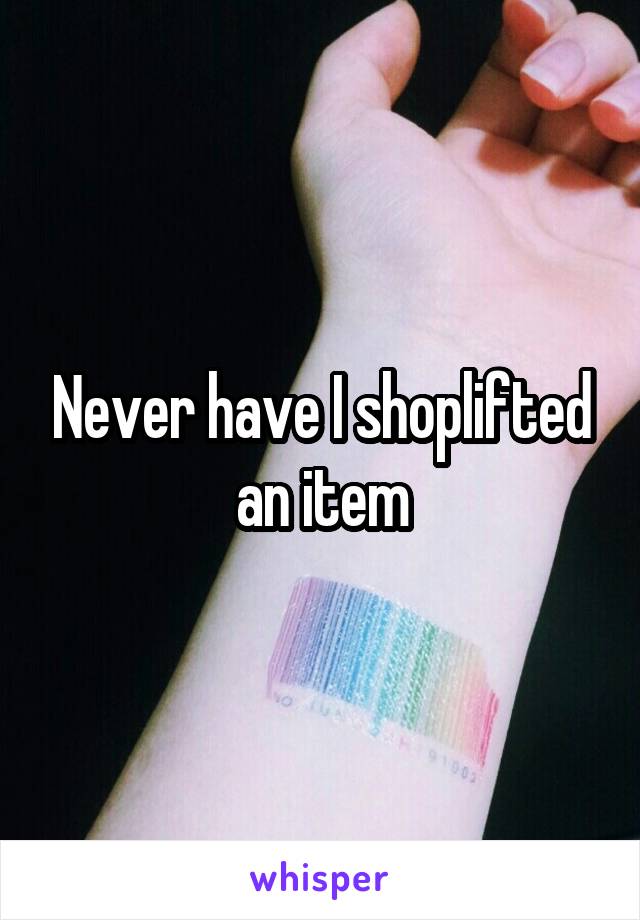 Never have I shoplifted an item