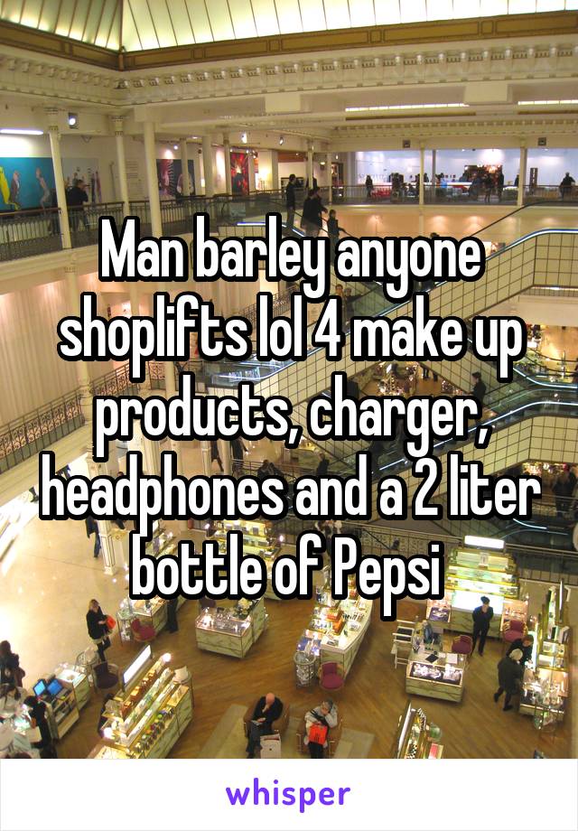 Man barley anyone shoplifts lol 4 make up products, charger, headphones and a 2 liter bottle of Pepsi 