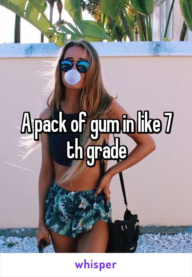 A pack of gum in like 7 th grade