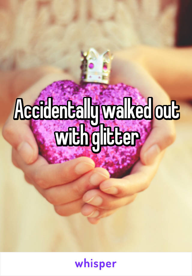 Accidentally walked out with glitter
