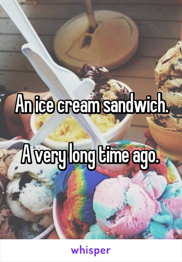 An ice cream sandwich.

A very long time ago. 