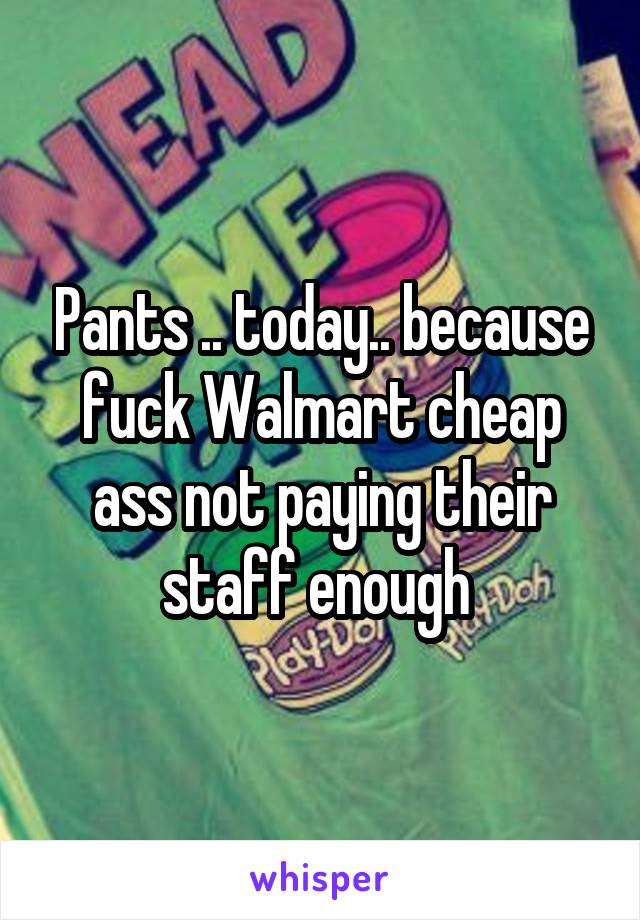 Pants .. today.. because fuck Walmart cheap ass not paying their staff enough 