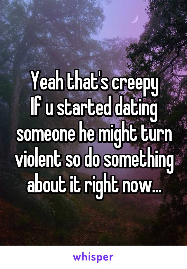 Yeah that's creepy
If u started dating someone he might turn violent so do something about it right now...