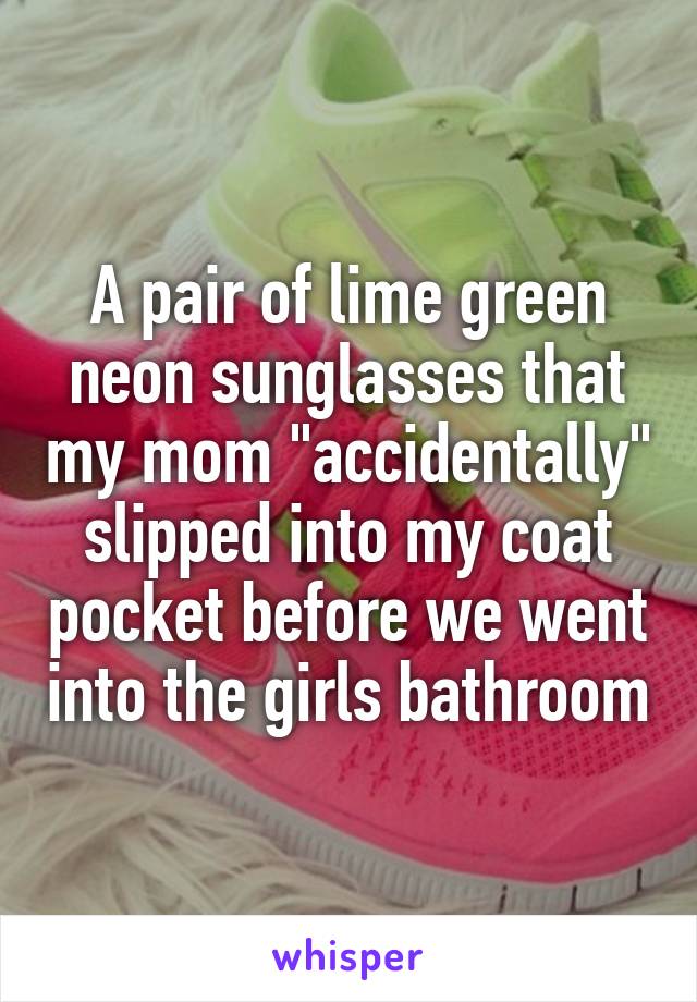 A pair of lime green neon sunglasses that my mom "accidentally" slipped into my coat pocket before we went into the girls bathroom