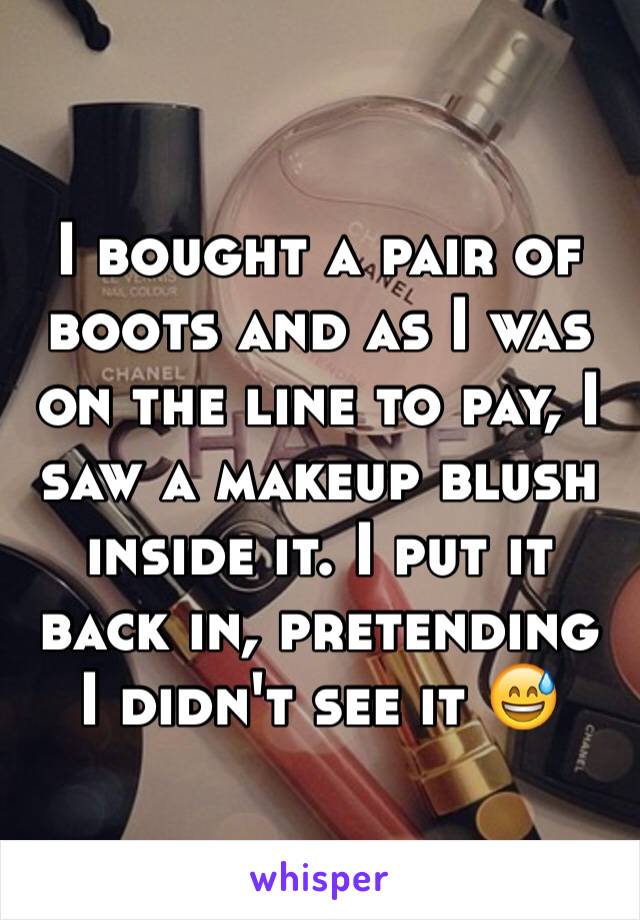 I bought a pair of boots and as I was on the line to pay, I saw a makeup blush inside it. I put it back in, pretending I didn't see it 😅