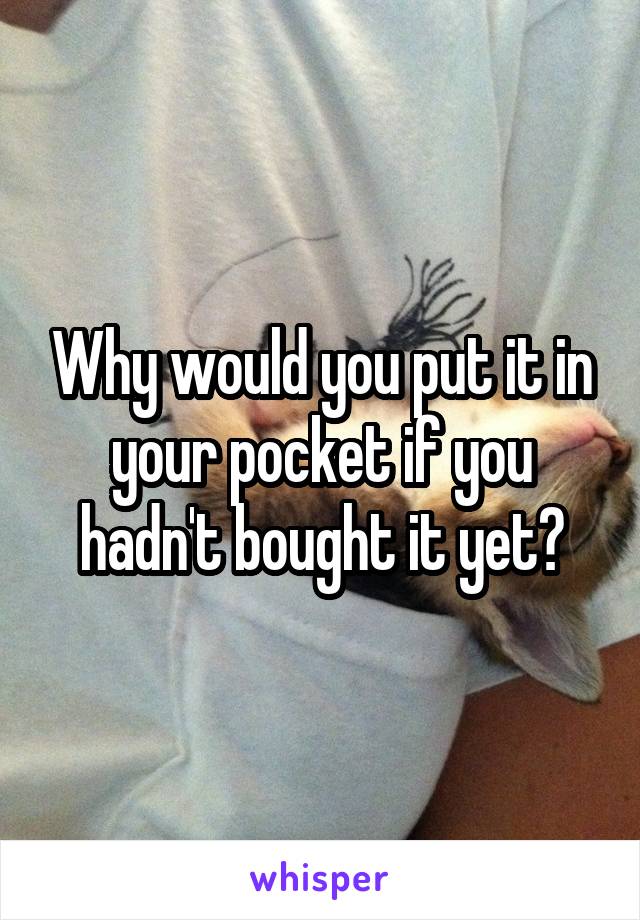 Why would you put it in your pocket if you hadn't bought it yet?