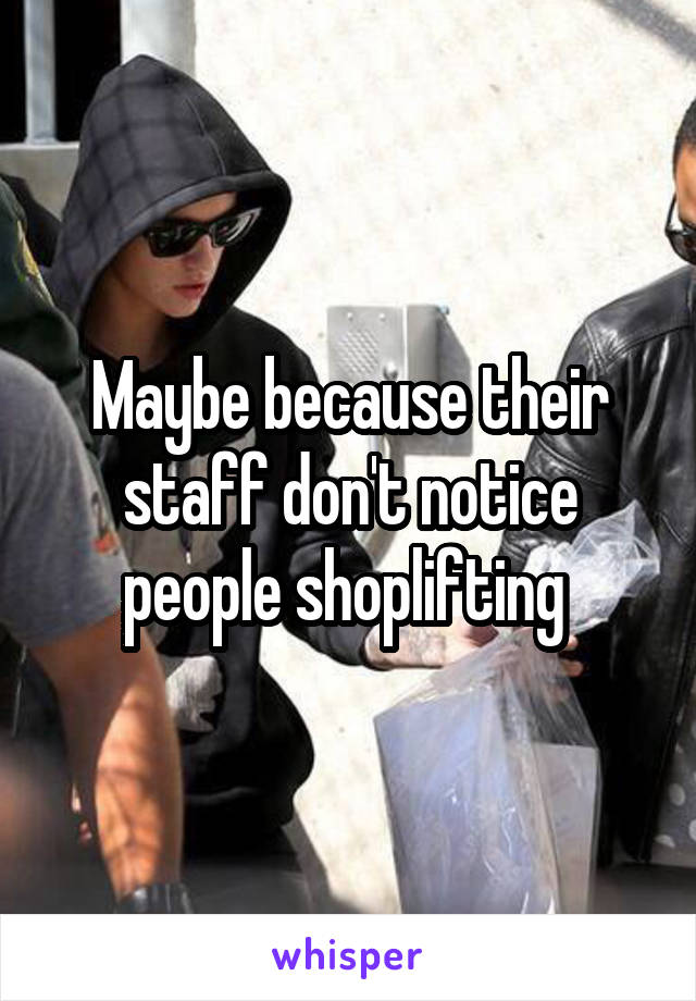 Maybe because their staff don't notice people shoplifting 