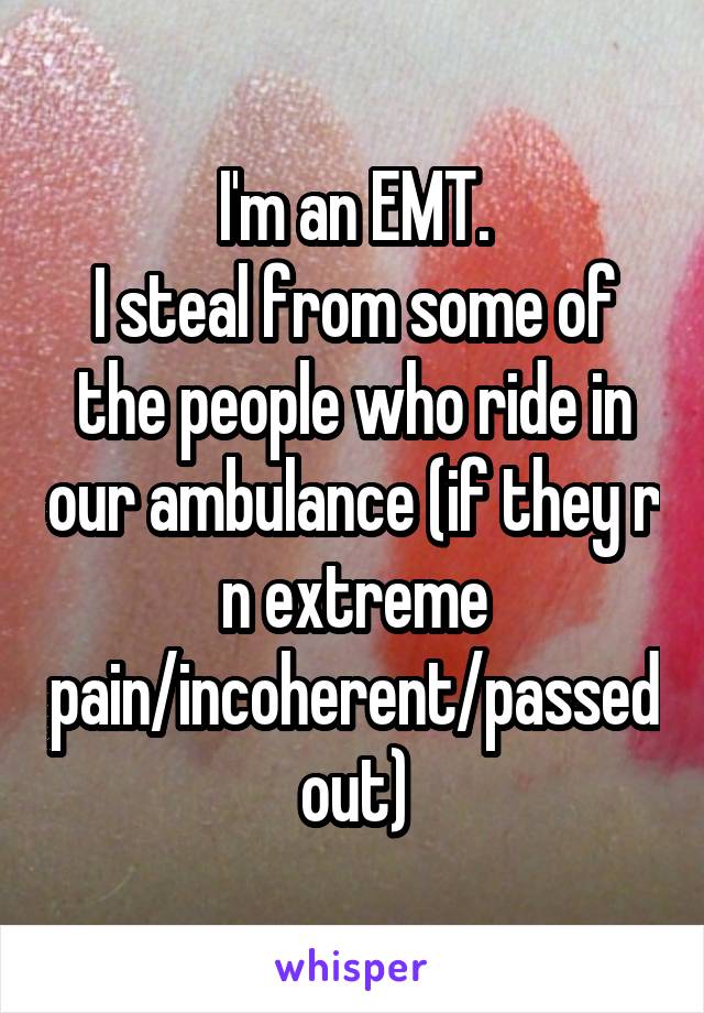 I'm an EMT.
I steal from some of the people who ride in our ambulance (if they r n extreme pain/incoherent/passed out)