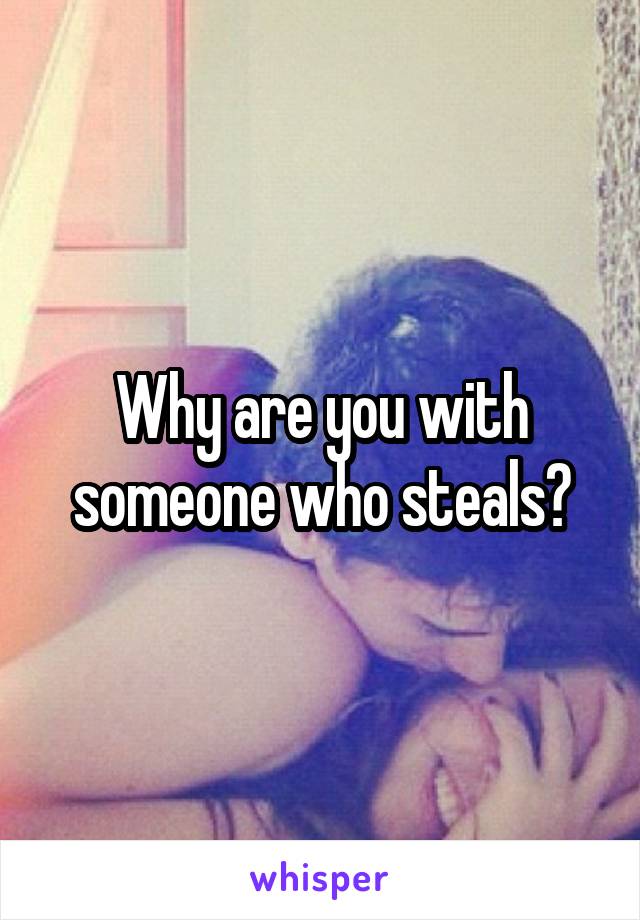 Why are you with someone who steals?