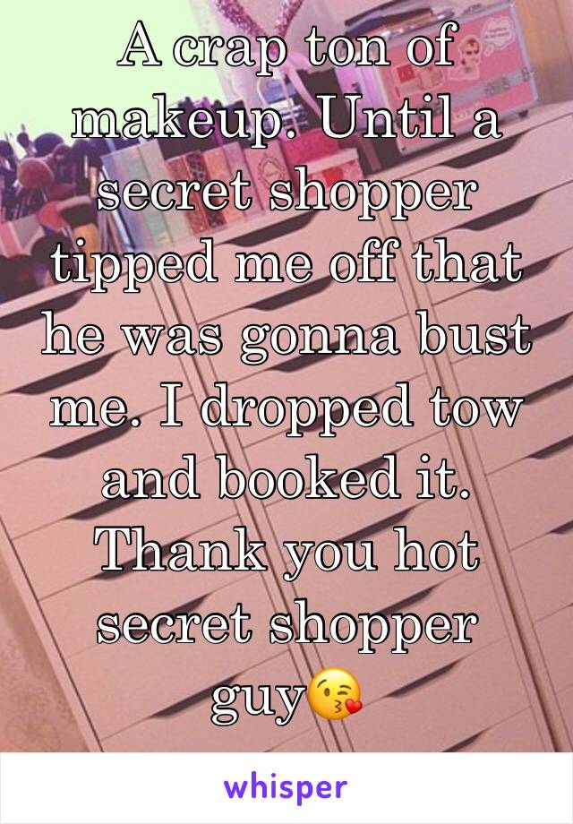 A crap ton of makeup. Until a secret shopper tipped me off that he was gonna bust me. I dropped tow and booked it. Thank you hot secret shopper guy😘