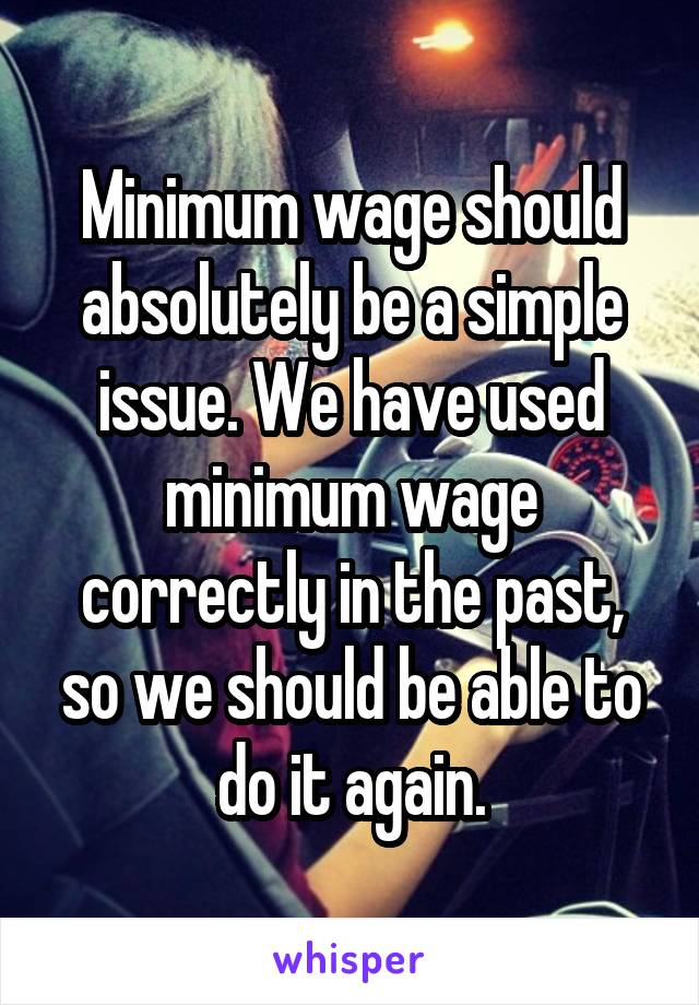 Minimum wage should absolutely be a simple issue. We have used minimum wage correctly in the past, so we should be able to do it again.