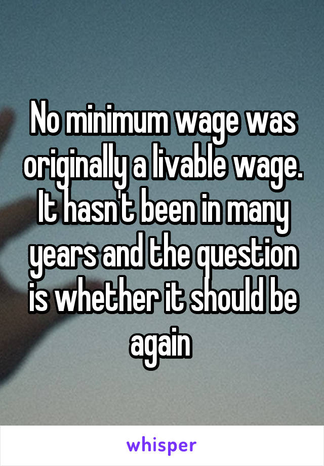 No minimum wage was originally a livable wage. It hasn't been in many years and the question is whether it should be again 