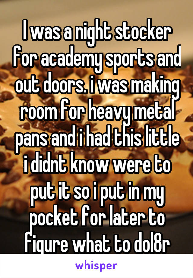 I was a night stocker for academy sports and out doors. i was making room for heavy metal pans and i had this little i didnt know were to put it so i put in my pocket for later to figure what to dol8r