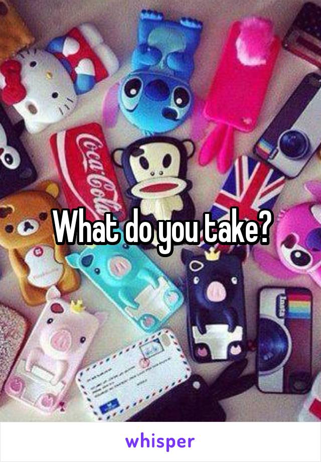 What do you take?