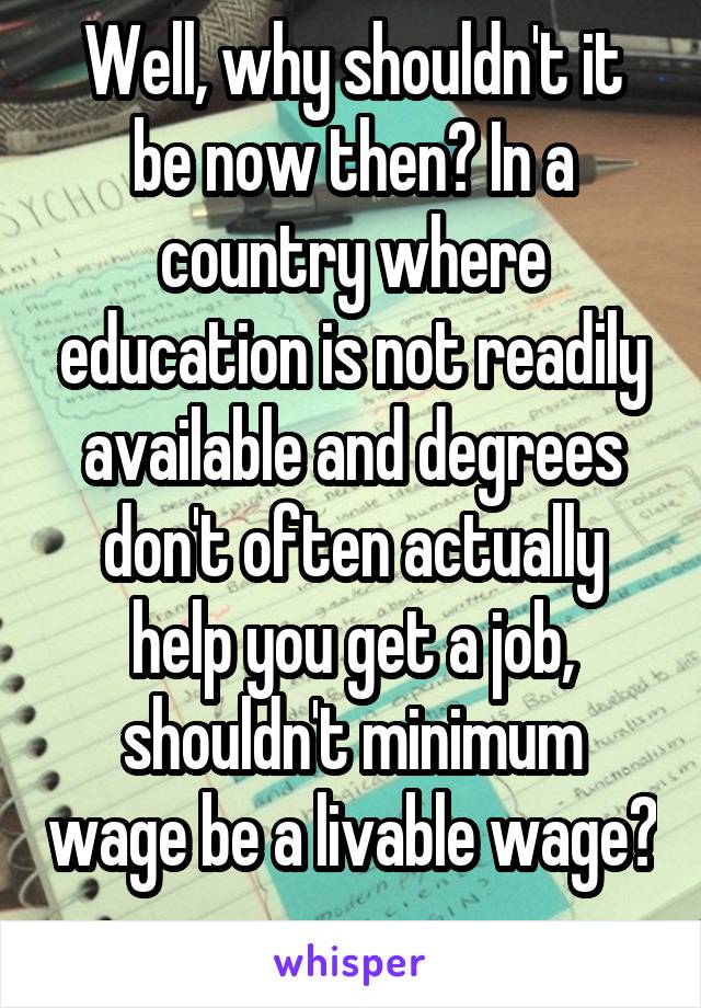 Well, why shouldn't it be now then? In a country where education is not readily available and degrees don't often actually help you get a job, shouldn't minimum wage be a livable wage? 