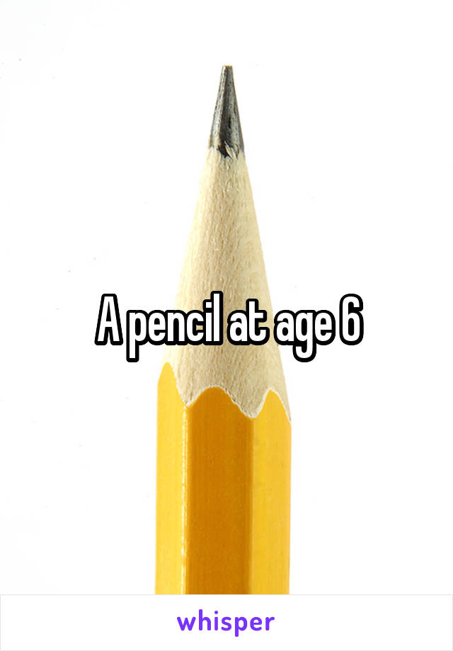 A pencil at age 6