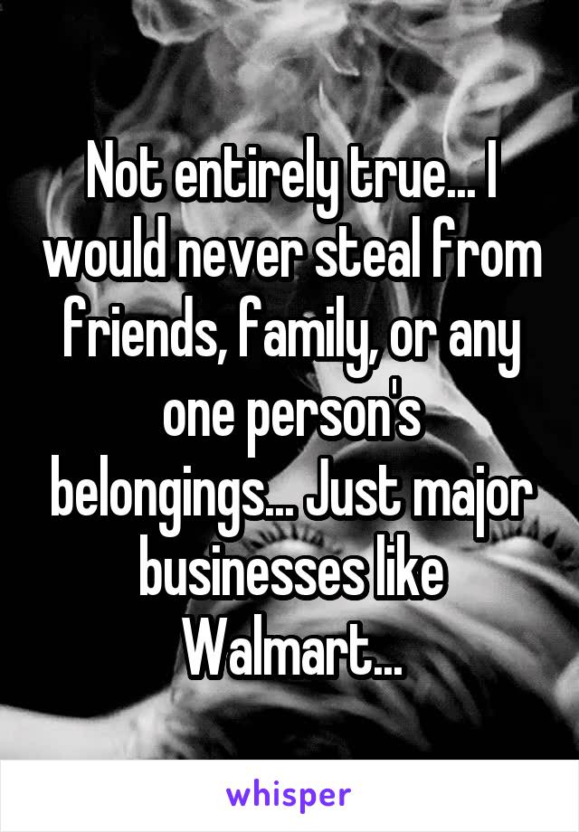 Not entirely true... I would never steal from friends, family, or any one person's belongings... Just major businesses like Walmart...