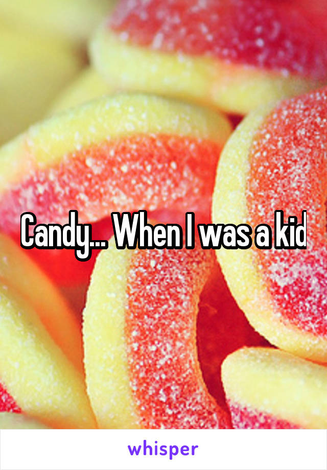 Candy... When I was a kid