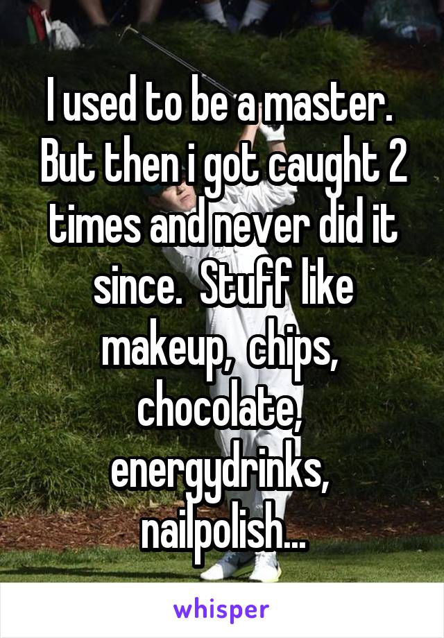 I used to be a master.  But then i got caught 2 times and never did it since.  Stuff like makeup,  chips,  chocolate,  energydrinks,  nailpolish...