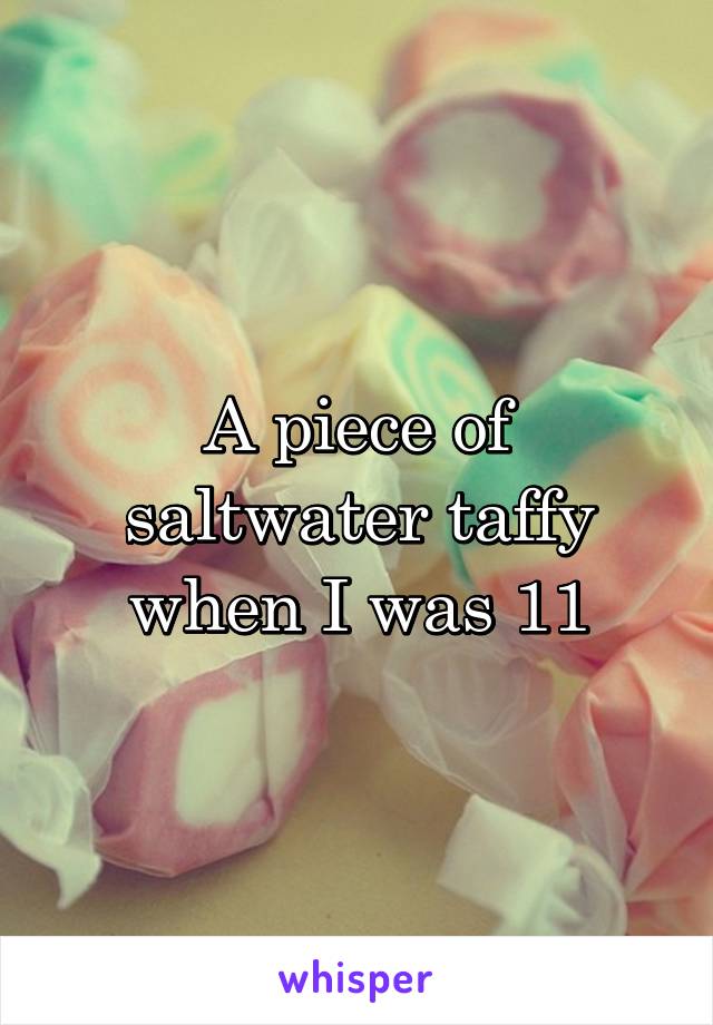 A piece of saltwater taffy when I was 11