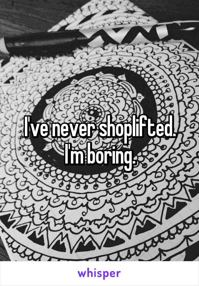 I've never shoplifted.
I'm boring.