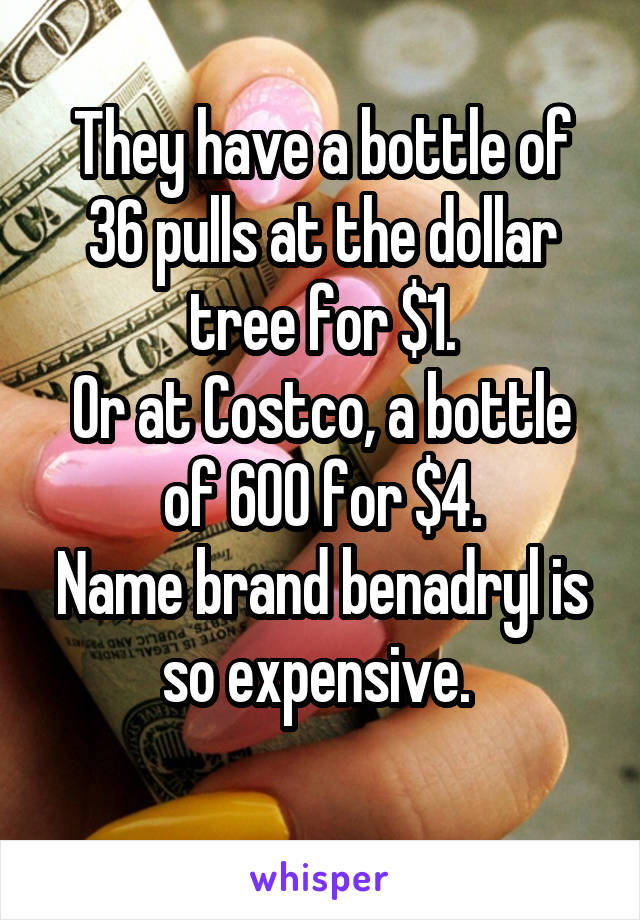 They have a bottle of 36 pulls at the dollar tree for $1.
Or at Costco, a bottle of 600 for $4.
Name brand benadryl is so expensive. 
