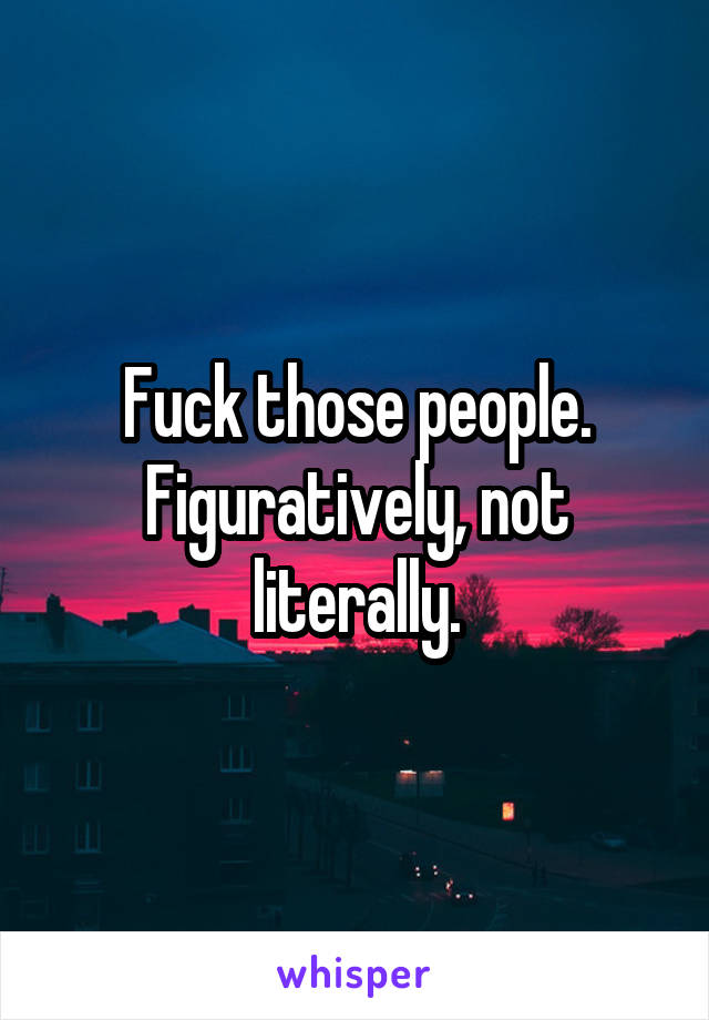 Fuck those people. Figuratively, not literally.