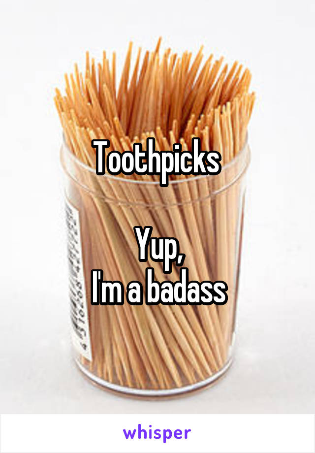 Toothpicks 

Yup,
I'm a badass