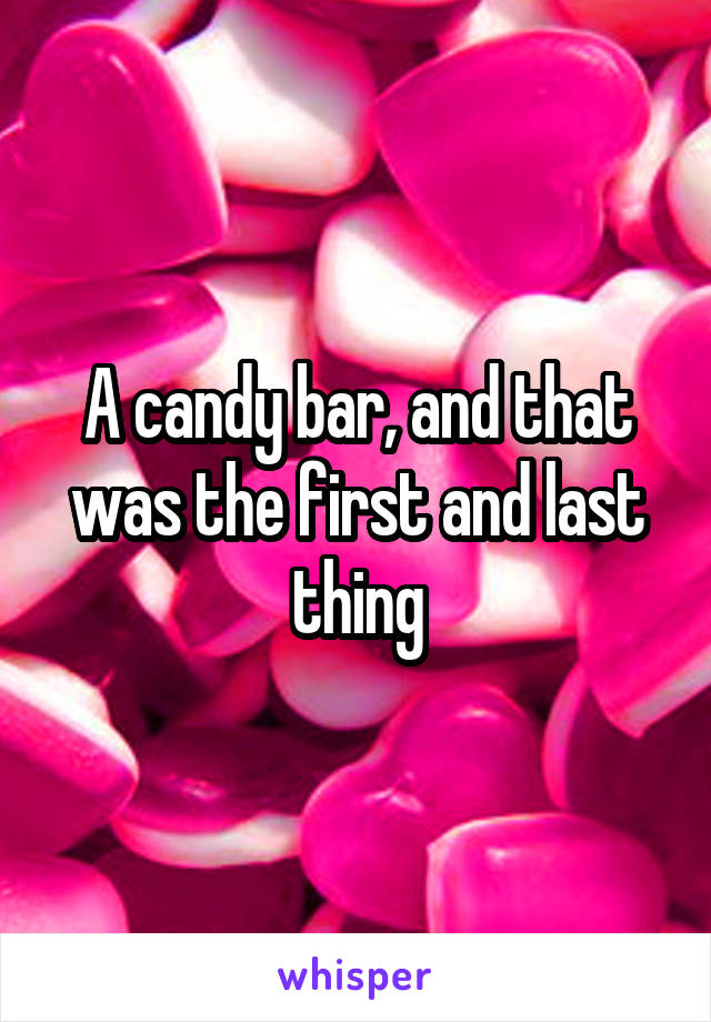 A candy bar, and that was the first and last thing