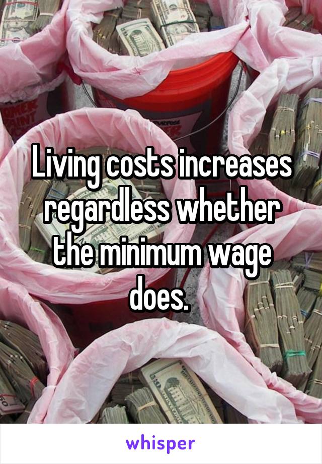 Living costs increases regardless whether the minimum wage does. 