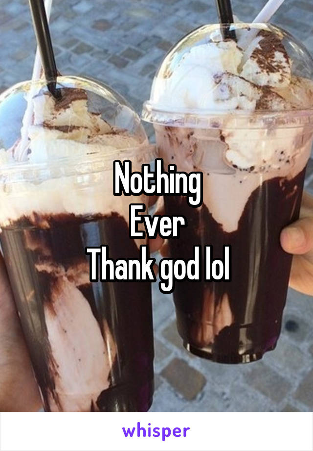 Nothing
Ever
Thank god lol