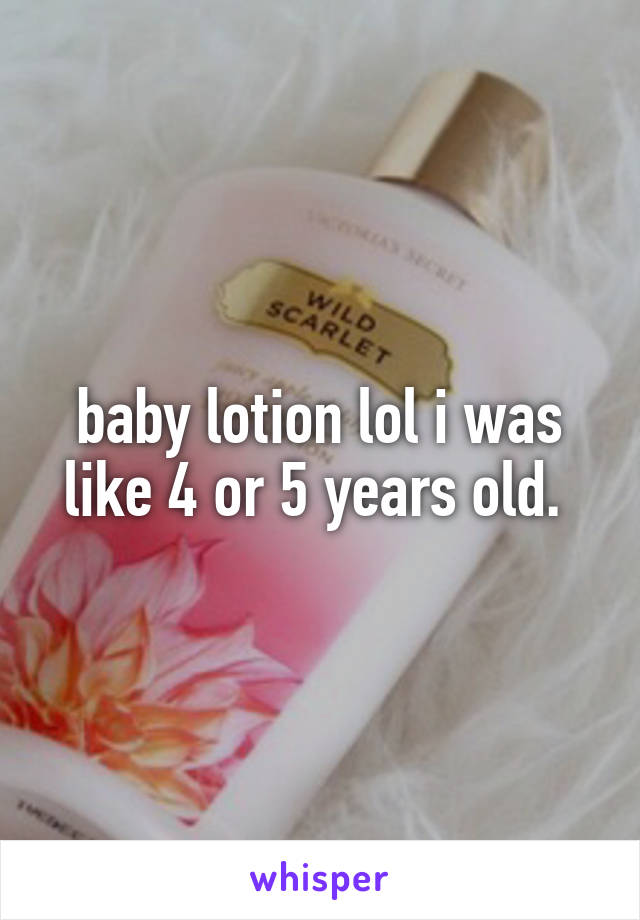 baby lotion lol i was like 4 or 5 years old. 