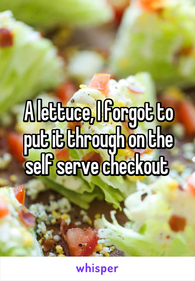 A lettuce, I forgot to put it through on the self serve checkout 