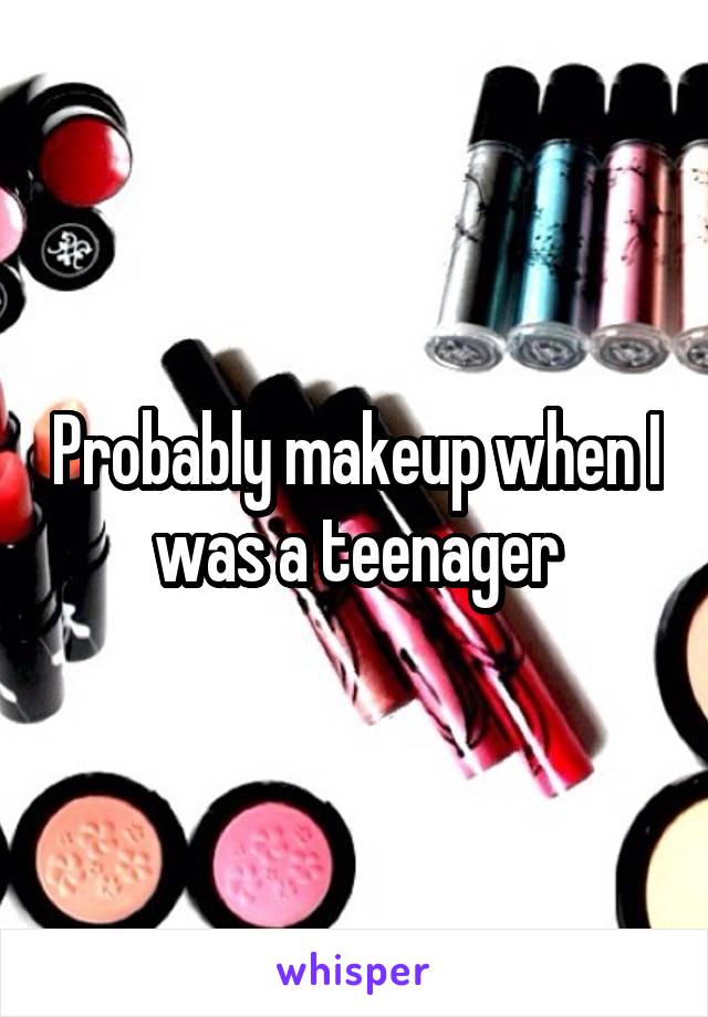 Probably makeup when I was a teenager