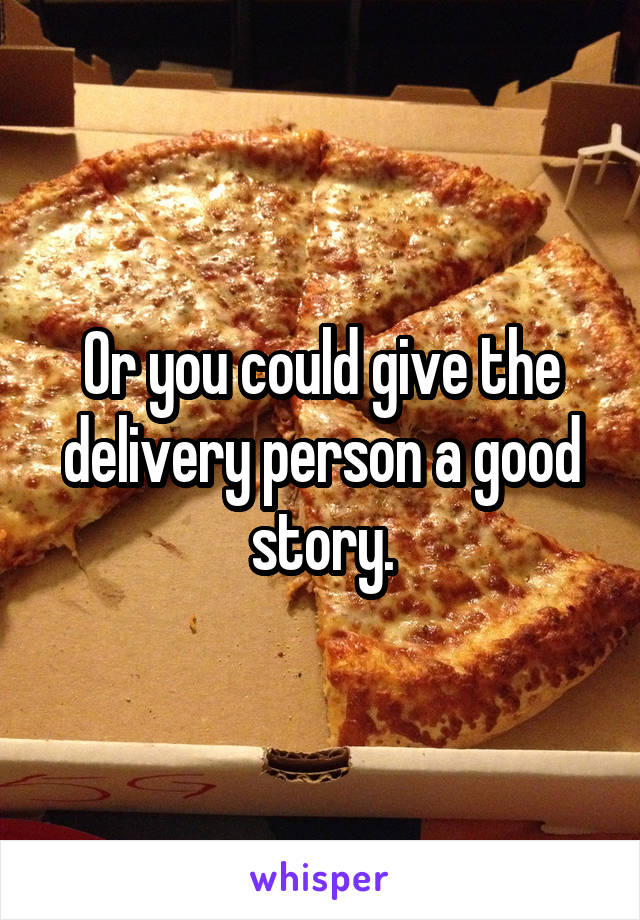 Or you could give the delivery person a good story.